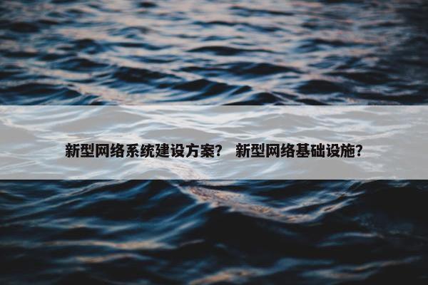 新型网络系统建设方案？ 新型网络基础设施？