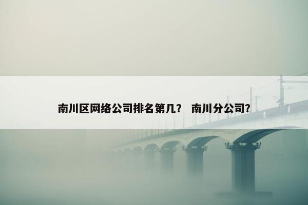 南川区网络公司排名第几？ 南川分公司？