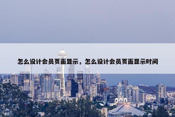 怎么设计会员页面显示，怎么设计会员页面显示时间