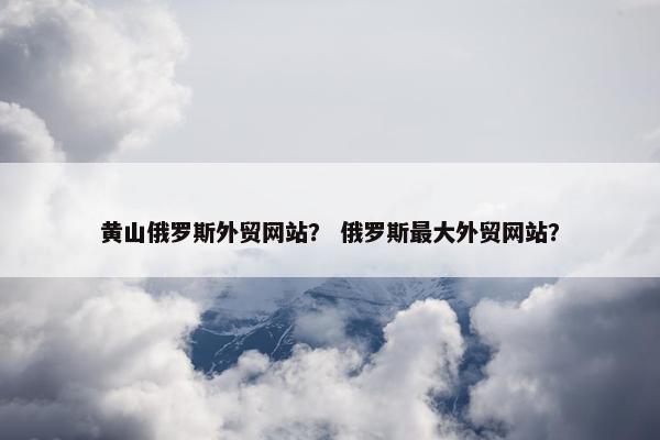 黄山俄罗斯外贸网站？ 俄罗斯最大外贸网站？