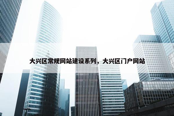 大兴区常规网站建设系列，大兴区门户网站