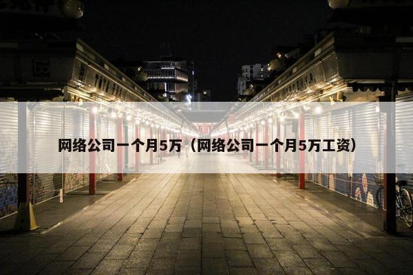 网络公司一个月5万（网络公司一个月5万工资）