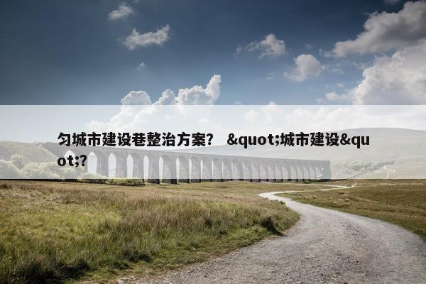 匀城市建设巷整治方案？ "城市建设"？