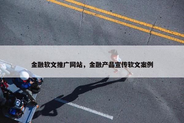 金融软文推广网站，金融产品宣传软文案例