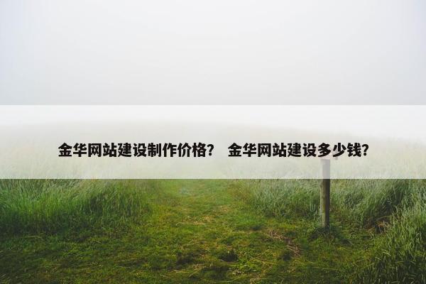 金华网站建设制作价格？ 金华网站建设多少钱？