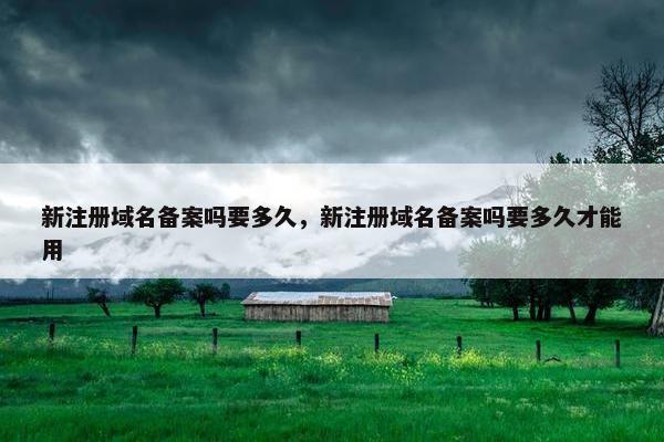 新注册域名备案吗要多久，新注册域名备案吗要多久才能用