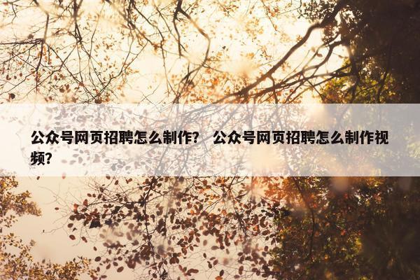 公众号网页招聘怎么制作？ 公众号网页招聘怎么制作视频？