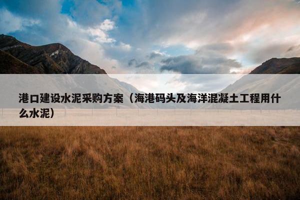 港口建设水泥采购方案（海港码头及海洋混凝土工程用什么水泥）