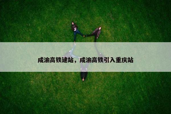 成渝高铁建站，成渝高铁引入重庆站