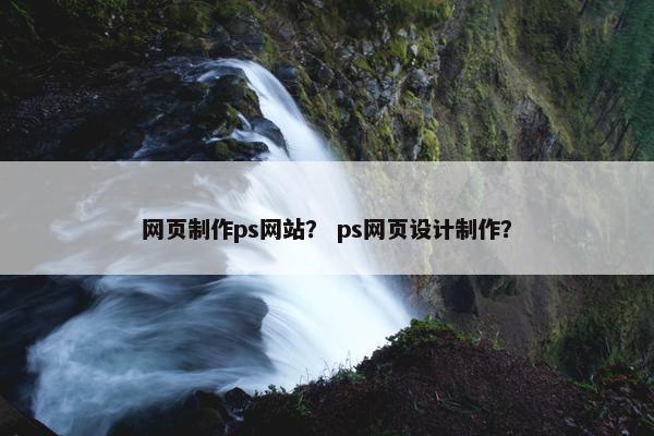 网页制作ps网站？ ps网页设计制作？