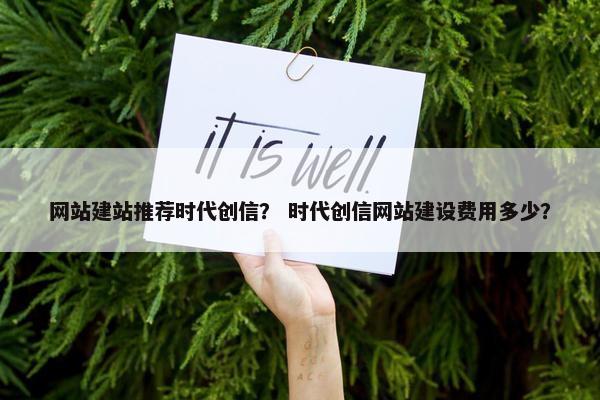 网站建站推荐时代创信？ 时代创信网站建设费用多少？