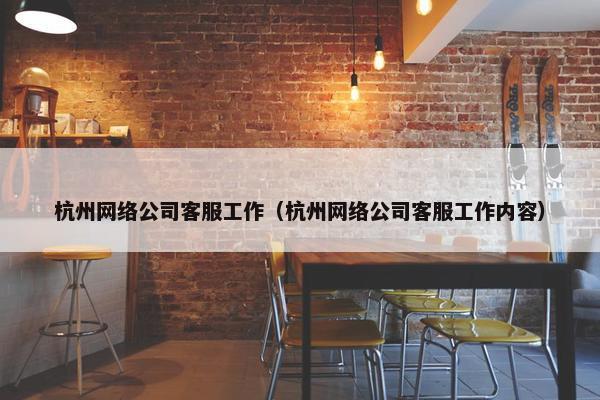 杭州网络公司客服工作（杭州网络公司客服工作内容）