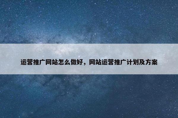 运营推广网站怎么做好，网站运营推广计划及方案