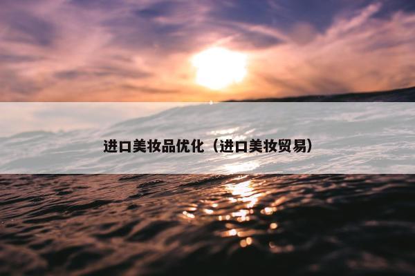 进口美妆品优化（进口美妆贸易）