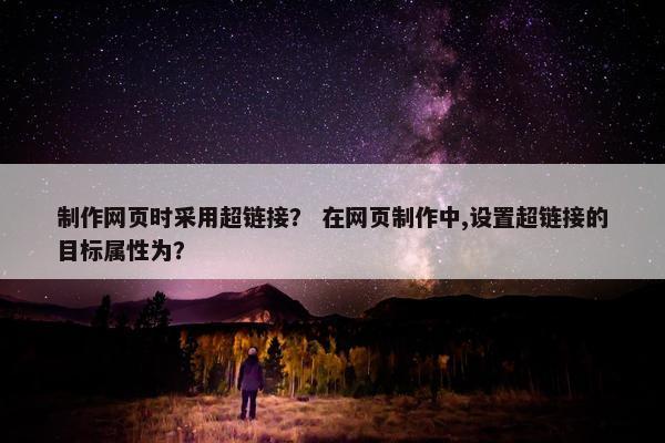 制作网页时采用超链接？ 在网页制作中,设置超链接的目标属性为？