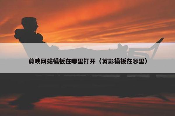 剪映网站模板在哪里打开（剪影模板在哪里）