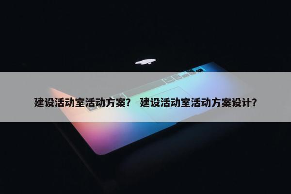 建设活动室活动方案？ 建设活动室活动方案设计？