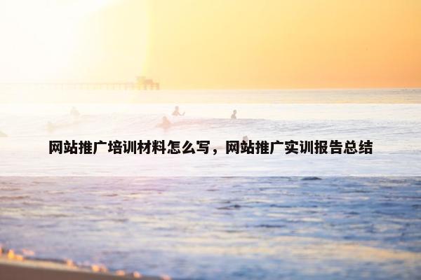 网站推广培训材料怎么写，网站推广实训报告总结
