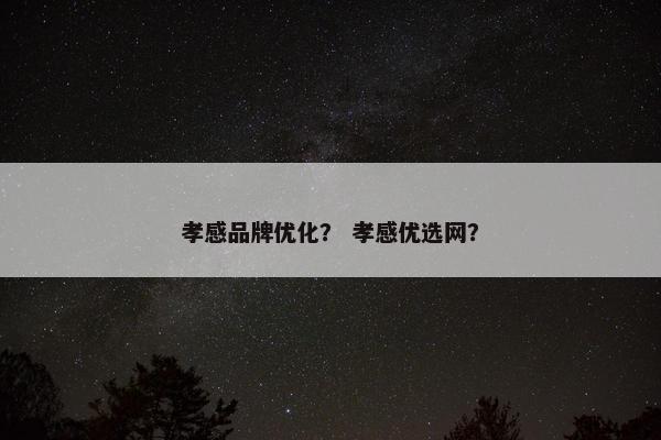 孝感品牌优化？ 孝感优选网？