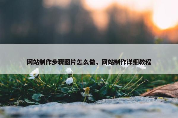 网站制作步骤图片怎么做，网站制作详细教程