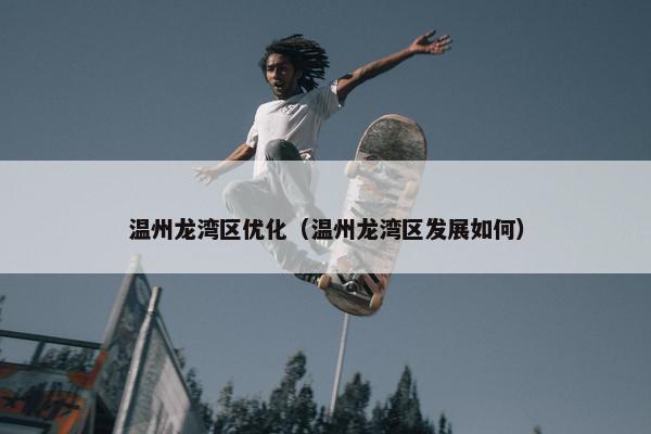 温州龙湾区优化（温州龙湾区发展如何）