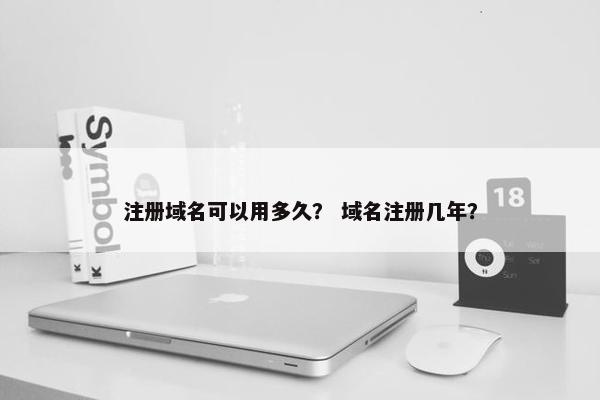 注册域名可以用多久？ 域名注册几年？