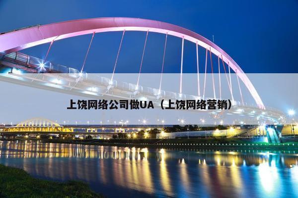 上饶网络公司做UA（上饶网络营销）