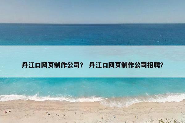 丹江口网页制作公司？ 丹江口网页制作公司招聘？