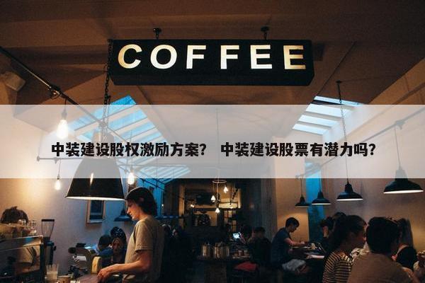 中装建设股权激励方案？ 中装建设股票有潜力吗？