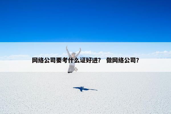 网络公司要考什么证好进？ 做网络公司？
