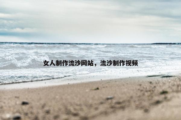 女人制作流沙网站，流沙制作视频
