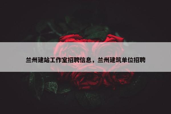 兰州建站工作室招聘信息，兰州建筑单位招聘