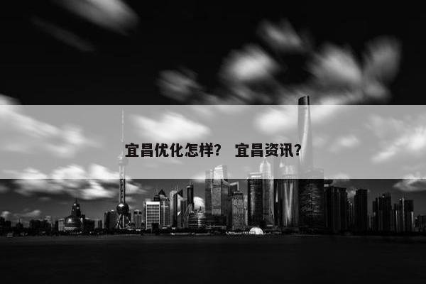 宜昌优化怎样？ 宜昌资讯？