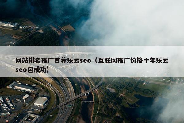网站排名推广首荐乐云seo（互联网推广价格十年乐云seo包成功）