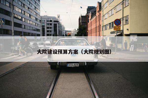 大院建设预算方案（大院规划图）