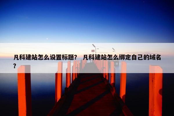凡科建站怎么设置标题？ 凡科建站怎么绑定自己的域名？