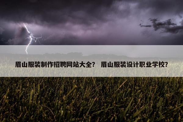 眉山服装制作招聘网站大全？ 眉山服装设计职业学校？