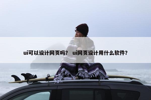 ui可以设计网页吗？ ui网页设计用什么软件？