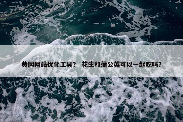 黄冈网站优化工具？ 花生和蒲公英可以一起吃吗？