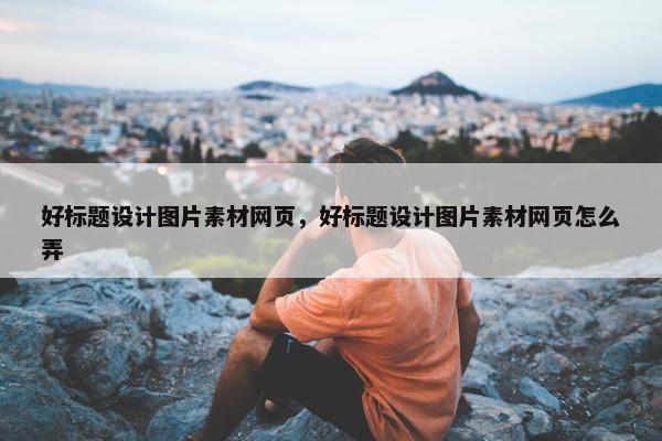 好标题设计图片素材网页，好标题设计图片素材网页怎么弄