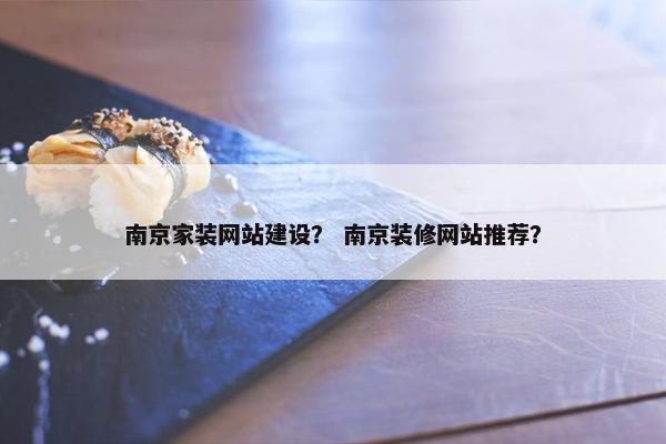 南京家装网站建设？ 南京装修网站推荐？