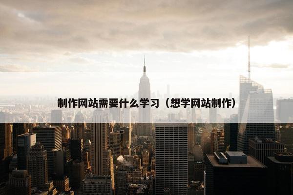 制作网站需要什么学习（想学网站制作）