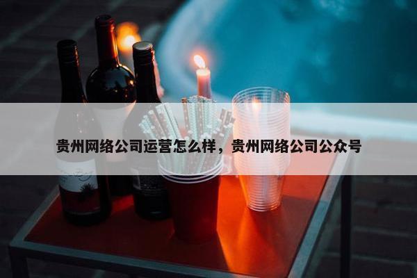 贵州网络公司运营怎么样，贵州网络公司公众号
