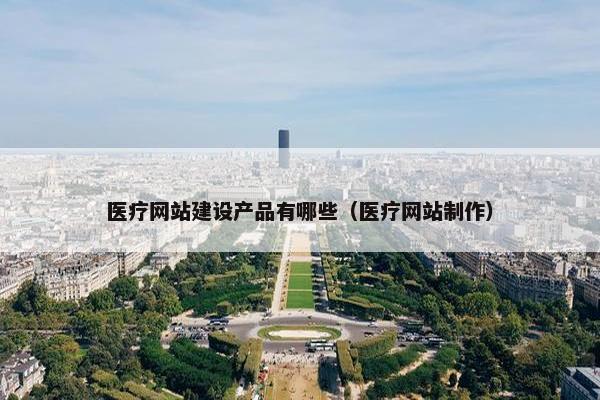 医疗网站建设产品有哪些（医疗网站制作）