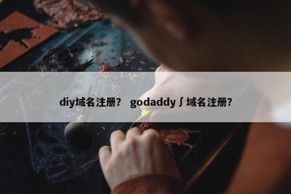 diy域名注册？ godaddy∫域名注册？
