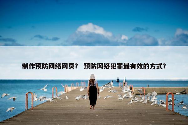 制作预防网络网页？ 预防网络犯罪最有效的方式？