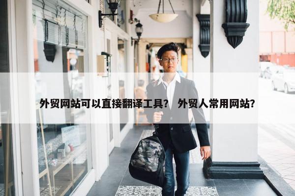 外贸网站可以直接翻译工具？ 外贸人常用网站？