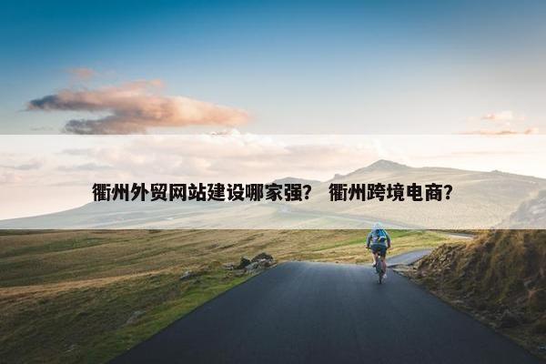 衢州外贸网站建设哪家强？ 衢州跨境电商？
