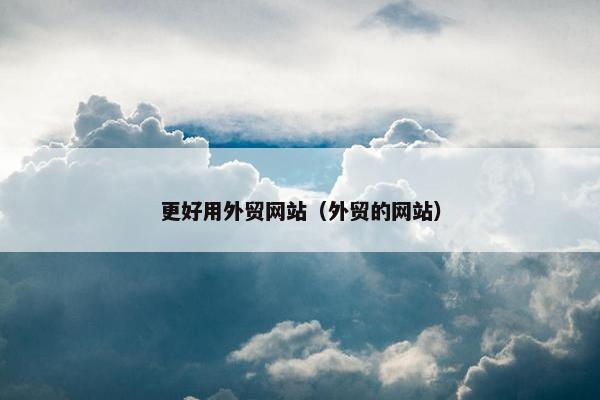 更好用外贸网站（外贸的网站）