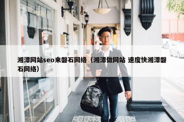 湘潭网站seo来磐石网络（湘潭做网站 速度快湘潭磐石网络）